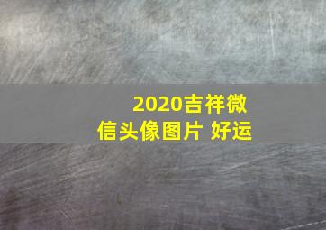 2020吉祥微信头像图片 好运